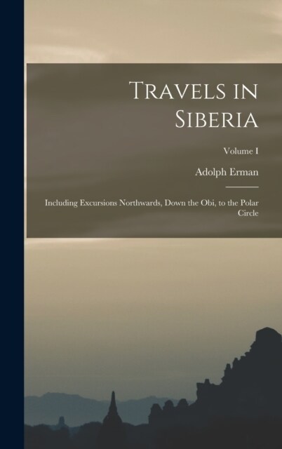 Travels in Siberia: Including Excursions Northwards, Down the Obi, to the Polar Circle; Volume I (Hardcover)