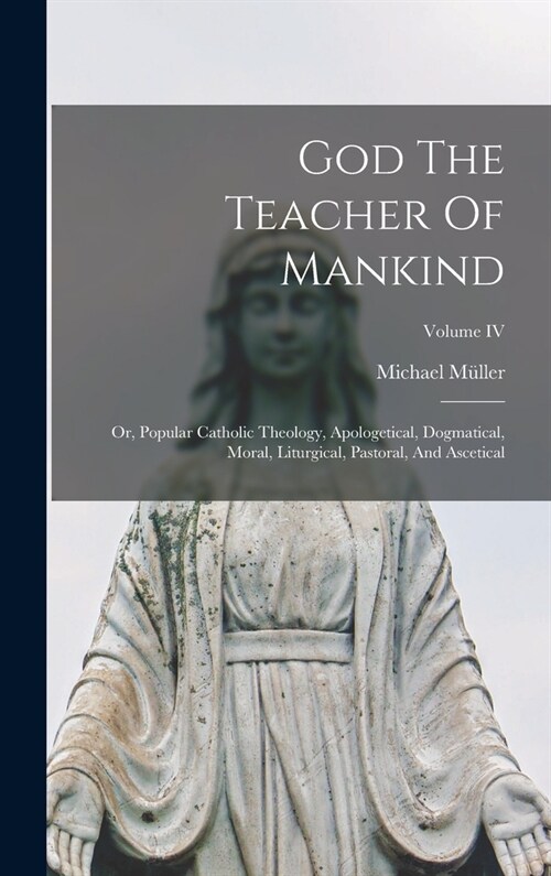 God The Teacher Of Mankind: Or, Popular Catholic Theology, Apologetical, Dogmatical, Moral, Liturgical, Pastoral, And Ascetical; Volume IV (Hardcover)