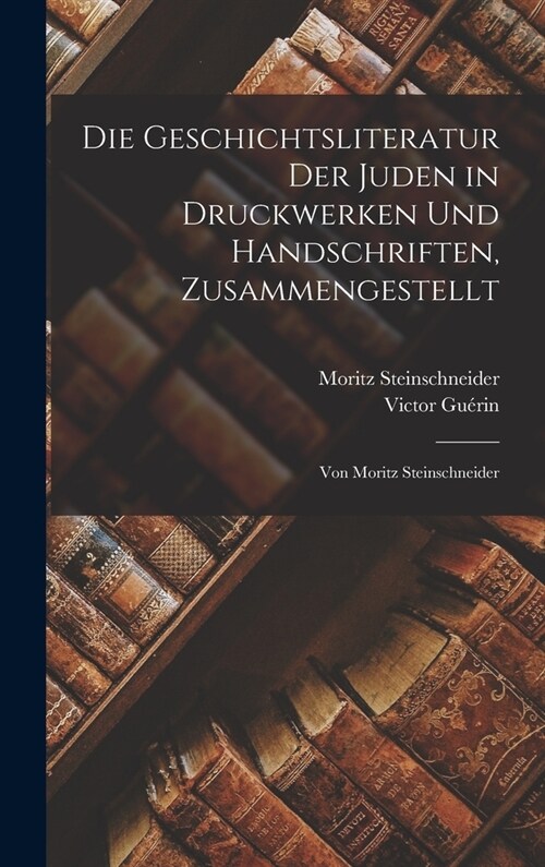 Die Geschichtsliteratur Der Juden in Druckwerken Und Handschriften, Zusammengestellt: Von Moritz Steinschneider (Hardcover)