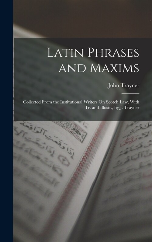 Latin Phrases and Maxims: Collected From the Institutional Writers On Scotch Law, With Tr. and Illustr., by J. Trayner (Hardcover)