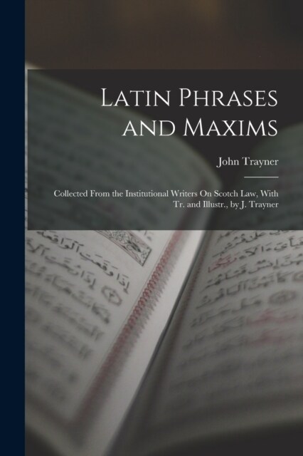 Latin Phrases and Maxims: Collected From the Institutional Writers On Scotch Law, With Tr. and Illustr., by J. Trayner (Paperback)