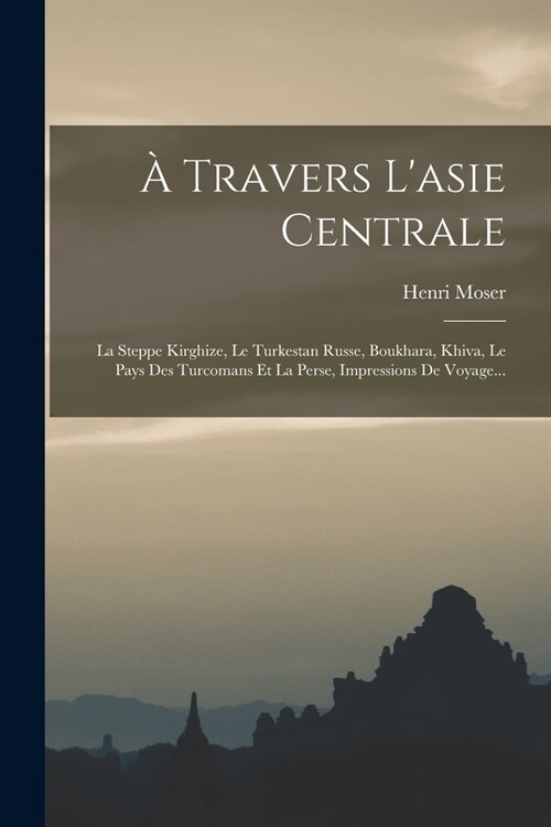 ?Travers Lasie Centrale: La Steppe Kirghize, Le Turkestan Russe, Boukhara, Khiva, Le Pays Des Turcomans Et La Perse, Impressions De Voyage... (Paperback)