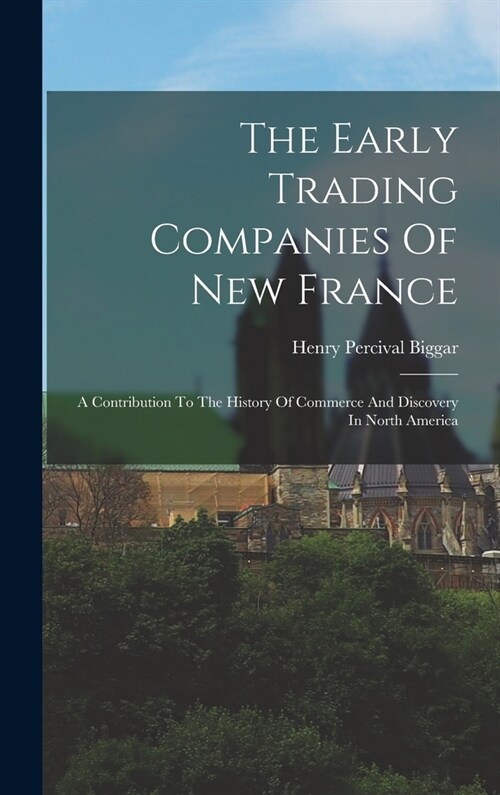 The Early Trading Companies Of New France: A Contribution To The History Of Commerce And Discovery In North America (Hardcover)