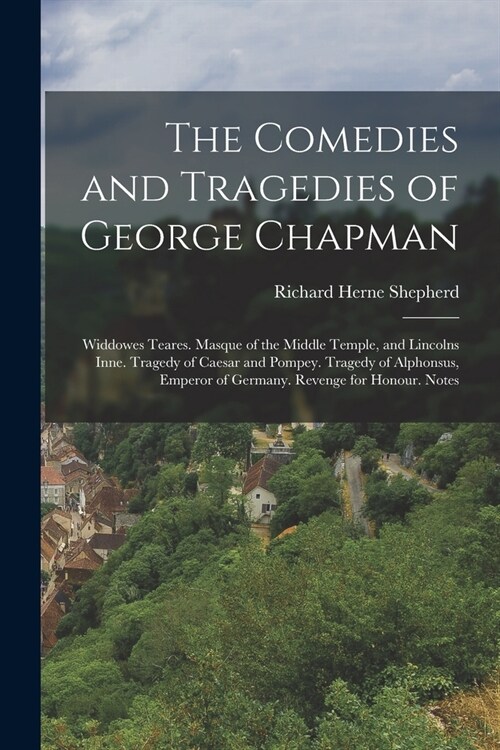 The Comedies and Tragedies of George Chapman: Widdowes Teares. Masque of the Middle Temple, and Lincolns Inne. Tragedy of Caesar and Pompey. Tragedy o (Paperback)