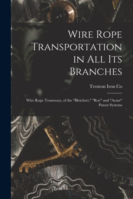 Wire Rope Transportation in All Its Branches: Wire Rope Tramways, of the Bleichert, Roe and Acme Patent Systems (Paperback)