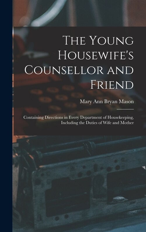 The Young Housewifes Counsellor and Friend: Containing Directions in Every Department of Housekeeping, Including the Duties of Wife and Mother (Hardcover)