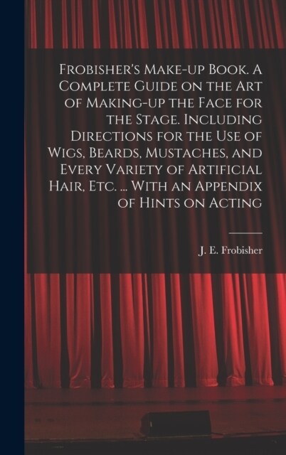 Frobishers Make-up Book. A Complete Guide on the Art of Making-up the Face for the Stage. Including Directions for the Use of Wigs, Beards, Mustaches (Hardcover)