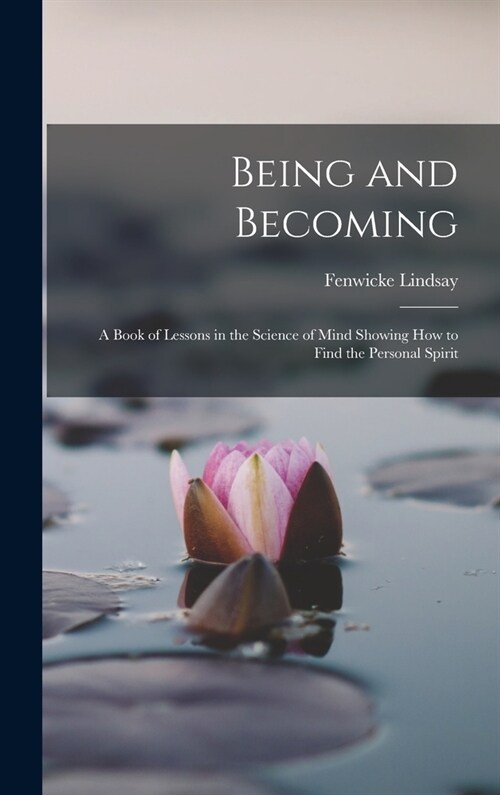 Being and Becoming; a Book of Lessons in the Science of Mind Showing How to Find the Personal Spirit (Hardcover)
