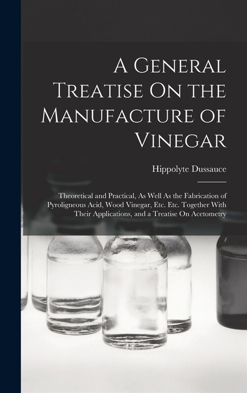 A General Treatise On the Manufacture of Vinegar: Theoretical and Practical, As Well As the Fabrication of Pyroligneous Acid, Wood Vinegar, Etc. Etc. (Hardcover)