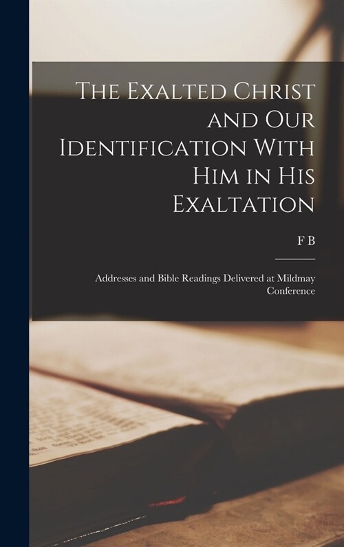 The Exalted Christ and our Identification With Him in His Exaltation: Addresses and Bible Readings Delivered at Mildmay Conference (Hardcover)