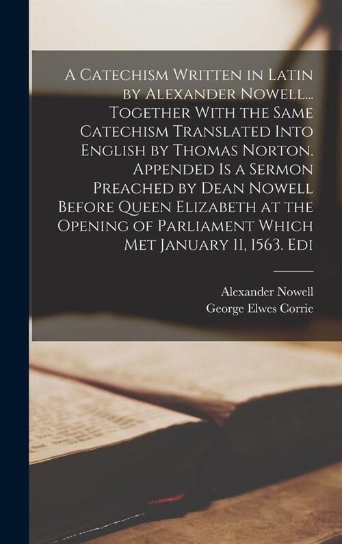 A Catechism Written in Latin by Alexander Nowell... Together With the Same Catechism Translated Into English by Thomas Norton. Appended is a Sermon Pr (Hardcover)