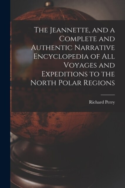 The Jeannette, and a Complete and Authentic Narrative Encyclopedia of All Voyages and Expeditions to the North Polar Regions (Paperback)