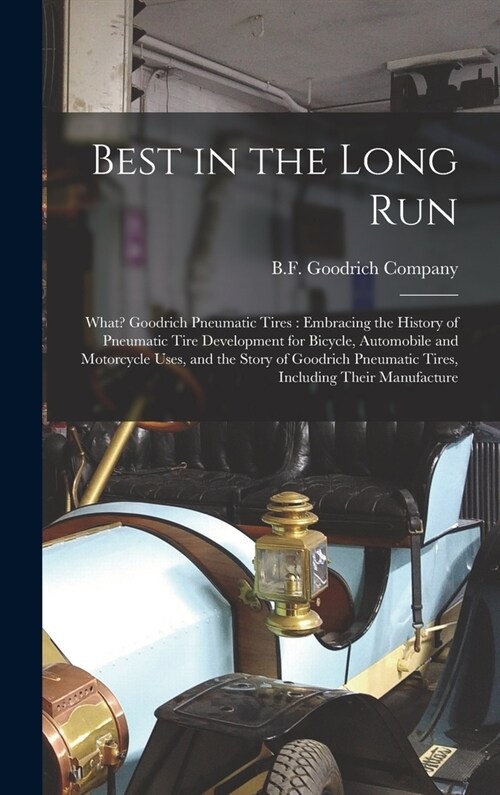Best in the Long Run: What? Goodrich Pneumatic Tires: Embracing the History of Pneumatic Tire Development for Bicycle, Automobile and Motorc (Hardcover)