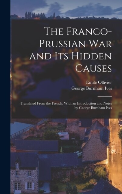 The Franco-Prussian War and its Hidden Causes: Translated From the French; With an Introduction and Notes by George Burnham Ives (Hardcover)
