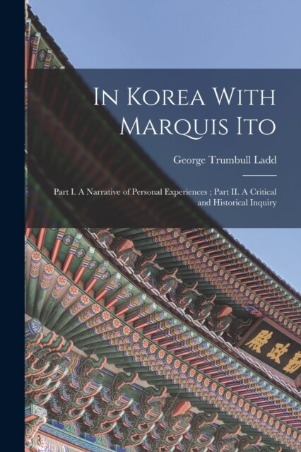 In Korea With Marquis Ito: Part I. A Narrative of Personal Experiences; Part II. A Critical and Historical Inquiry (Paperback)