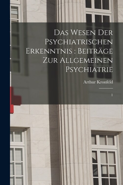 Das Wesen der psychiatrischen Erkenntnis: Beitr?e zur allgemeinen Psychiatrie: 1 (Paperback)