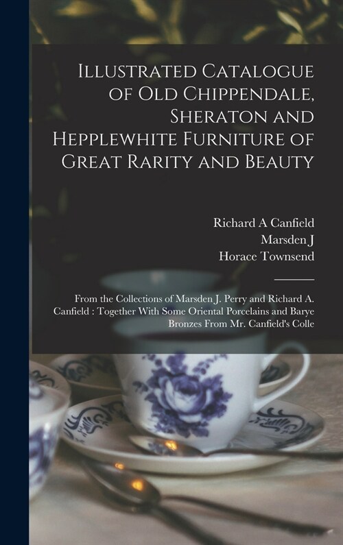 Illustrated Catalogue of old Chippendale, Sheraton and Hepplewhite Furniture of Great Rarity and Beauty: From the Collections of Marsden J. Perry and (Hardcover)