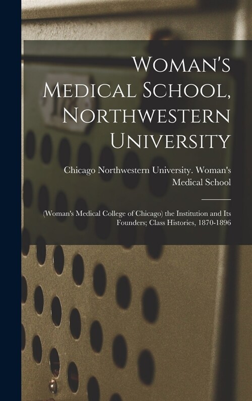 Womans Medical School, Northwestern University: (Womans Medical College of Chicago) the Institution and Its Founders; Class Histories, 1870-1896 (Hardcover)