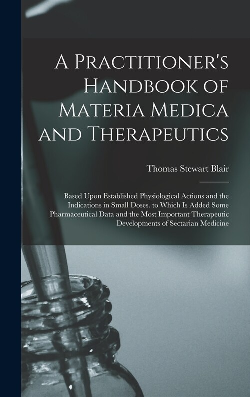 A Practitioners Handbook of Materia Medica and Therapeutics: Based Upon Established Physiological Actions and the Indications in Small Doses. to Whic (Hardcover)