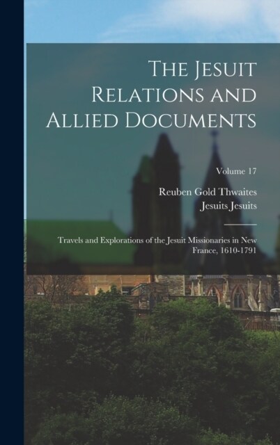 The Jesuit Relations and Allied Documents: Travels and Explorations of the Jesuit Missionaries in New France, 1610-1791; Volume 17 (Hardcover)