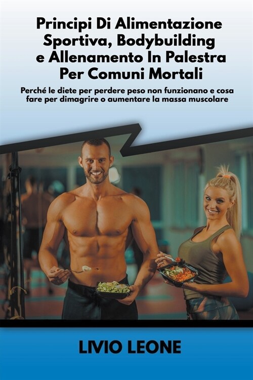 Principi di alimentazione sportiva, bodybuilding e allenamento in palestra per comuni mortali: Perch?le diete per perdere peso non funzionano e cosa (Paperback)