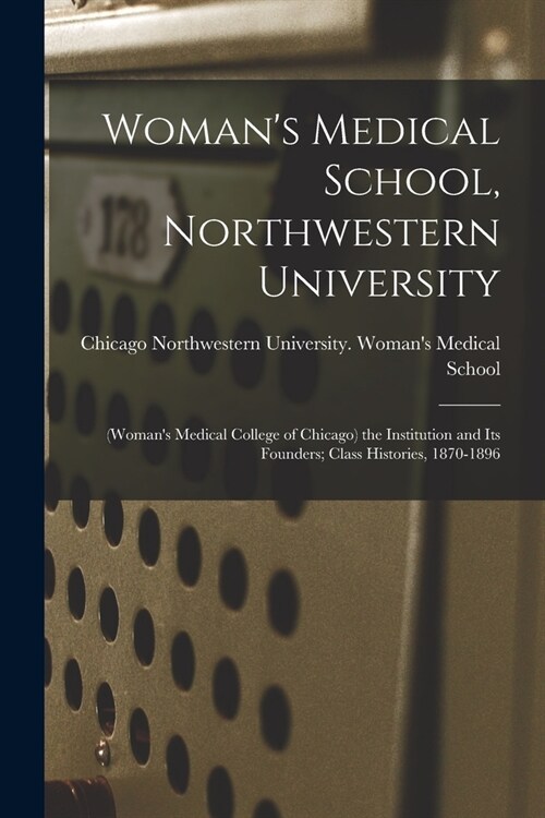 Womans Medical School, Northwestern University: (Womans Medical College of Chicago) the Institution and Its Founders; Class Histories, 1870-1896 (Paperback)