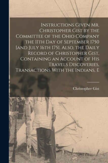 Instructions Given Mr. Christopher Gist by the Committee of the Ohio Company the 11th day of September 1750 [and July 16th 1751. Also, the Daily Recor (Paperback)