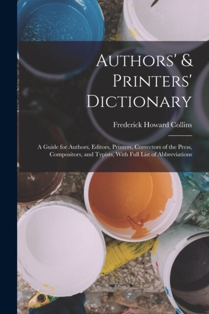 Authors & Printers Dictionary: A Guide for Authors, Editors, Printers, Correctors of the Press, Compositors, and Typists, With Full List of Abbrevia (Paperback)