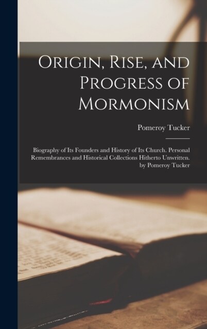 Origin, Rise, and Progress of Mormonism: Biography of Its Founders and History of Its Church. Personal Remembrances and Historical Collections Hithert (Hardcover)