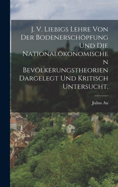 J. V. Liebigs Lehre von der Bodenersch?fung und die national?onomischen Bev?kerungstheorien dargelegt und kritisch untersucht. (Hardcover)