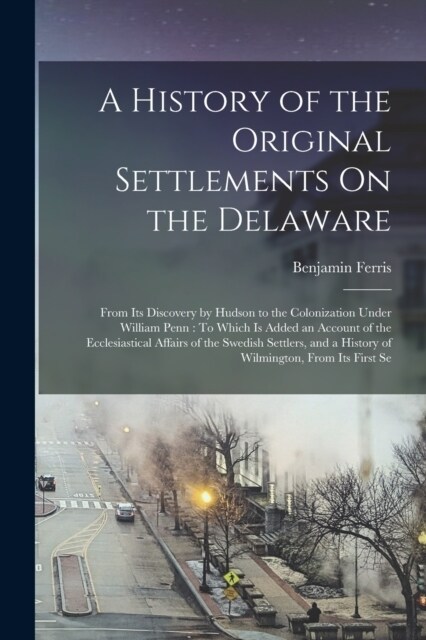 A History of the Original Settlements On the Delaware: From Its Discovery by Hudson to the Colonization Under William Penn: To Which Is Added an Accou (Paperback)