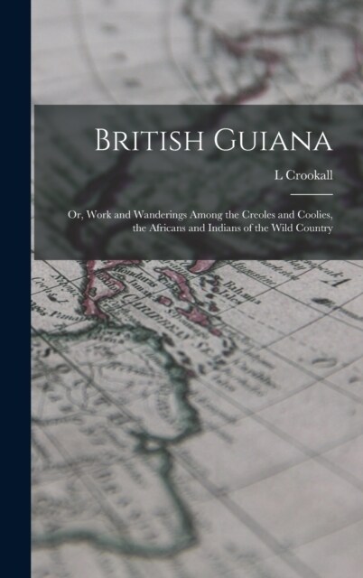 British Guiana; or, Work and Wanderings Among the Creoles and Coolies, the Africans and Indians of the Wild Country (Hardcover)