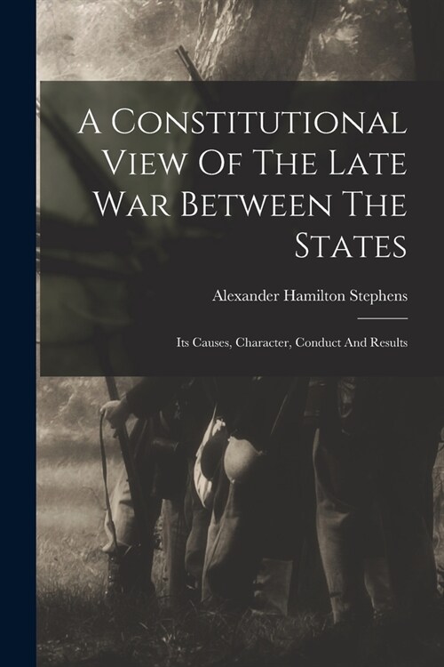 A Constitutional View Of The Late War Between The States: Its Causes, Character, Conduct And Results (Paperback)