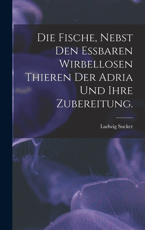 Die Fische, nebst den essbaren wirbellosen Thieren der Adria und ihre Zubereitung. (Hardcover)