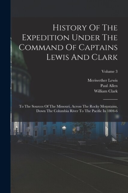 History Of The Expedition Under The Command Of Captains Lewis And Clark: To The Sources Of The Missouri, Across The Rocky Mountains, Down The Columbia (Paperback)