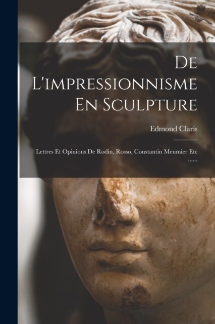 De Limpressionnisme En Sculpture: Lettres Et Opinions De Rodin, Rosso, Constantin Meumier Etc ...... (Paperback)