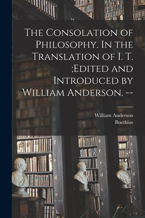 The Consolation of Philosophy. In the Translation of I. T.;edited and Introduced by William Anderson. -- (Paperback)