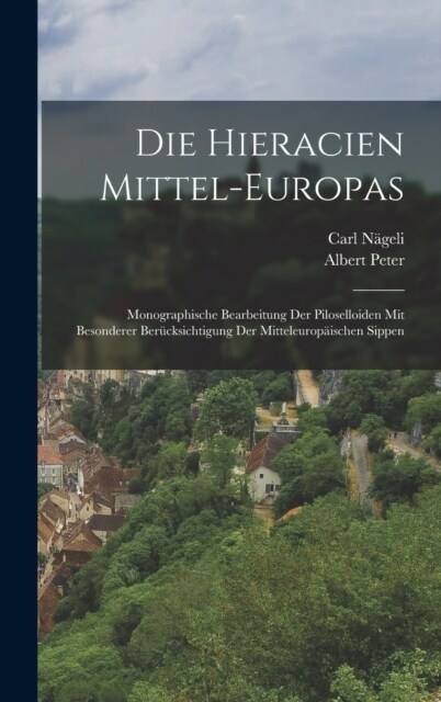 Die Hieracien Mittel-europas: Monographische Bearbeitung Der Piloselloiden Mit Besonderer Ber?ksichtigung Der Mitteleurop?schen Sippen (Hardcover)