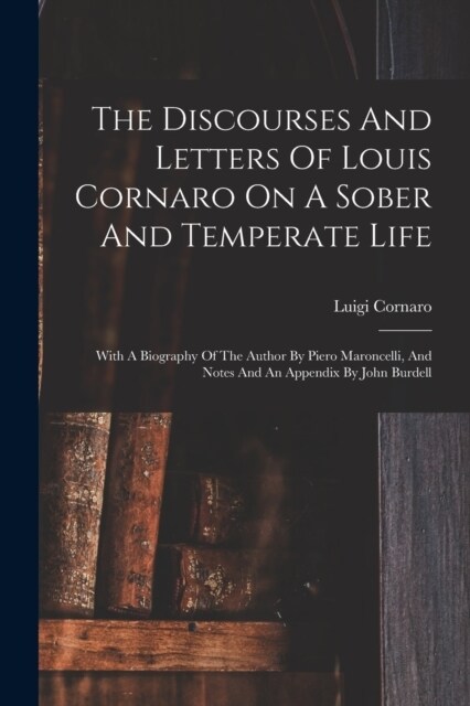 The Discourses And Letters Of Louis Cornaro On A Sober And Temperate Life: With A Biography Of The Author By Piero Maroncelli, And Notes And An Append (Paperback)