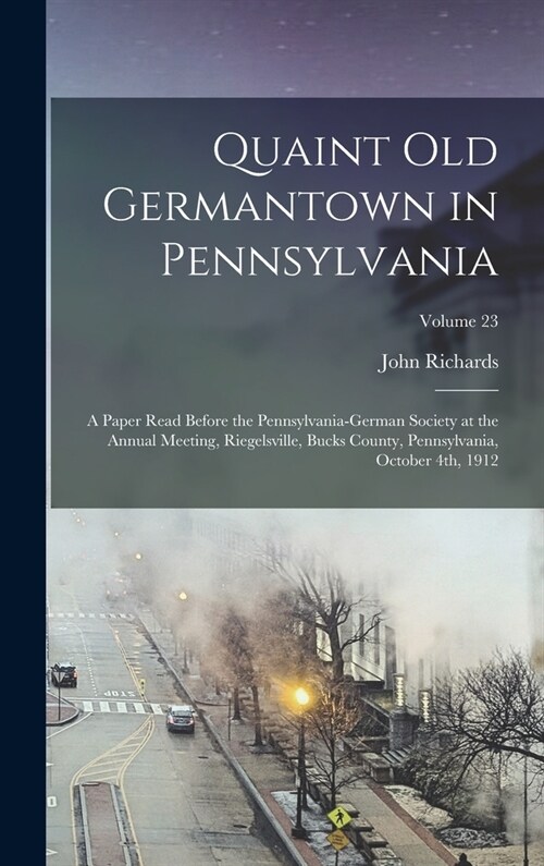 Quaint old Germantown in Pennsylvania; a Paper Read Before the Pennsylvania-German Society at the Annual Meeting, Riegelsville, Bucks County, Pennsylv (Hardcover)