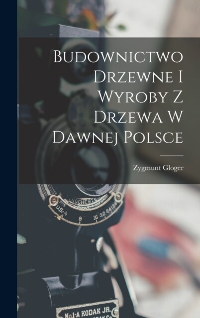 Budownictwo Drzewne I Wyroby Z Drzewa W Dawnej Polsce (Hardcover)