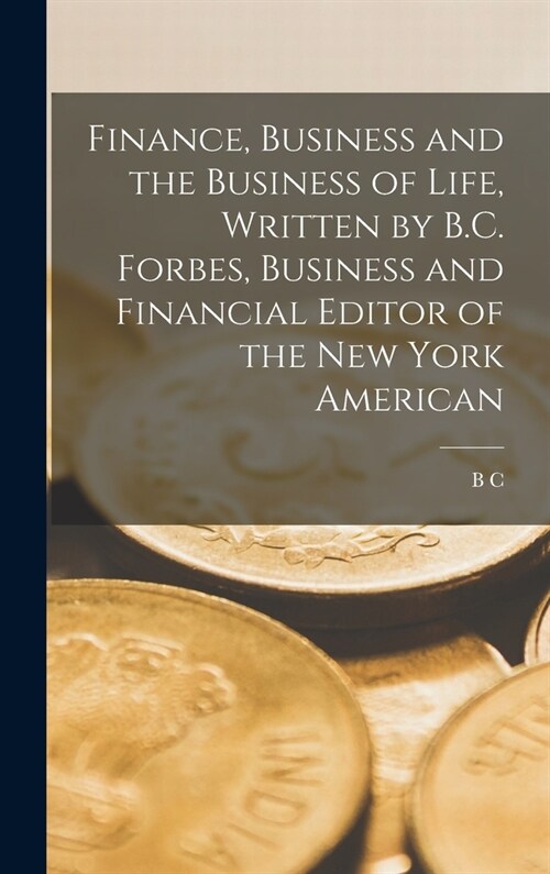 Finance, Business and the Business of Life, Written by B.C. Forbes, Business and Financial Editor of the New York American (Hardcover)