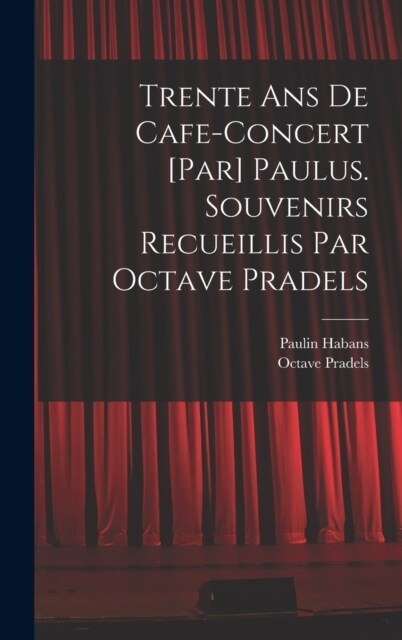 Trente ans de cafe-concert [par] Paulus. Souvenirs recueillis par Octave Pradels (Hardcover)