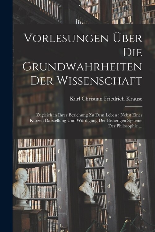 Vorlesungen ?er Die Grundwahrheiten Der Wissenschaft: Zugleich in Ihrer Beziehung Zu Dem Leben; Nebst Einer Kurzen Darstellung Und W?digung Der Bish (Paperback)