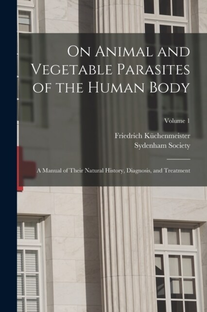 On Animal and Vegetable Parasites of the Human Body: A Manual of Their Natural History, Diagnosis, and Treatment; Volume 1 (Paperback)