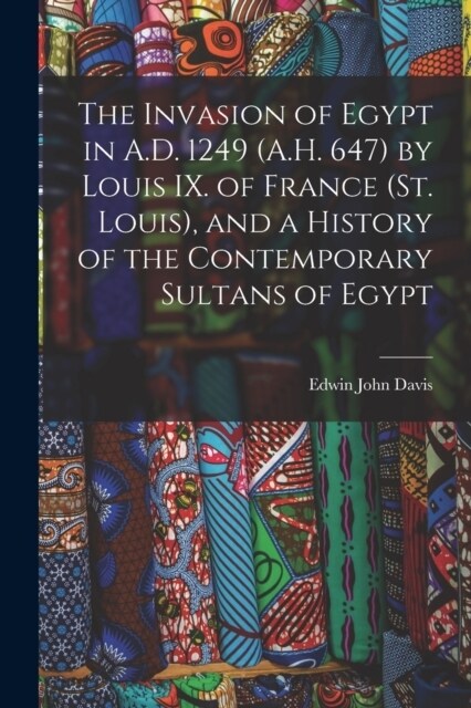 The Invasion of Egypt in A.D. 1249 (A.H. 647) by Louis IX. of France (St. Louis), and a History of the Contemporary Sultans of Egypt (Paperback)