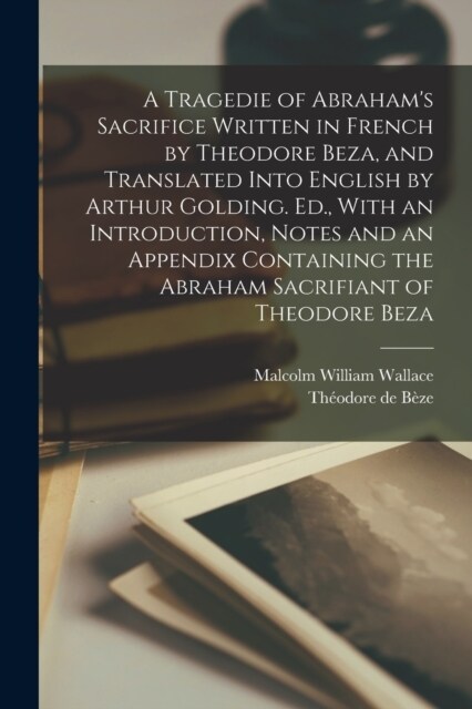 A Tragedie of Abrahams Sacrifice Written in French by Theodore Beza, and Translated Into English by Arthur Golding. Ed., With an Introduction, Notes (Paperback)