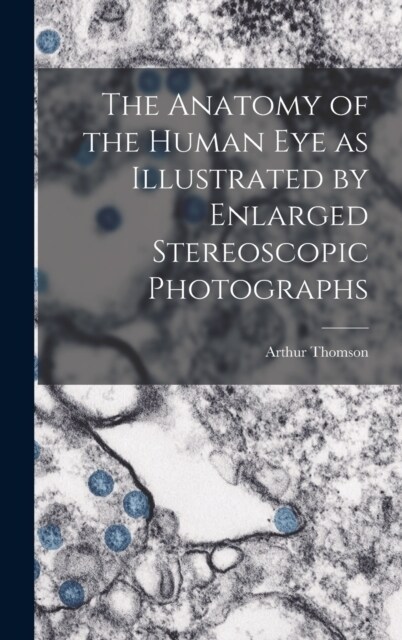 The Anatomy of the Human eye as Illustrated by Enlarged Stereoscopic Photographs (Hardcover)