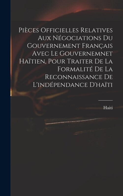 Pi?es Officielles Relatives Aux N?ociations Du Gouvernement Fran?is Avec Le Gouvernemnet Ha?ien, Pour Traiter De La Formalit?De La Reconnaissance (Hardcover)