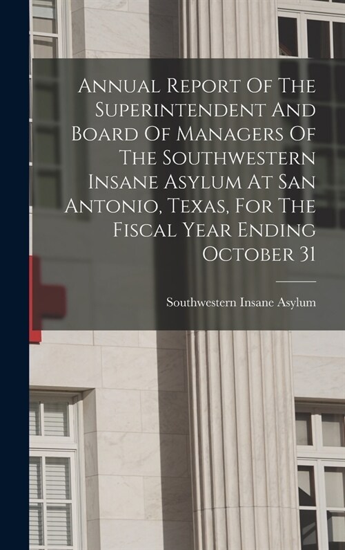 Annual Report Of The Superintendent And Board Of Managers Of The Southwestern Insane Asylum At San Antonio, Texas, For The Fiscal Year Ending October (Hardcover)